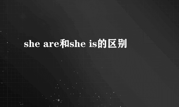 she are和she is的区别