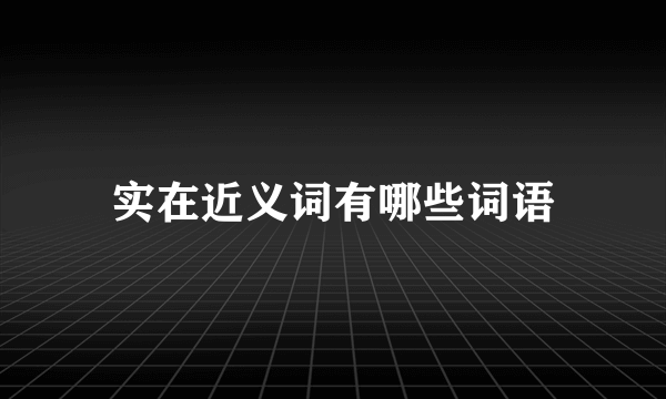 实在近义词有哪些词语