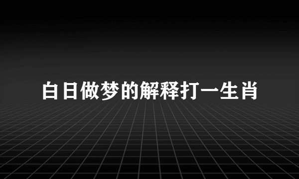 白日做梦的解释打一生肖