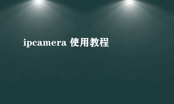 ipcamera 使用教程