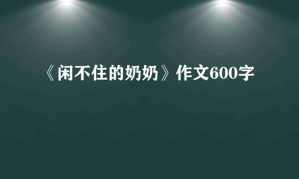《闲不住的奶奶》作文600字