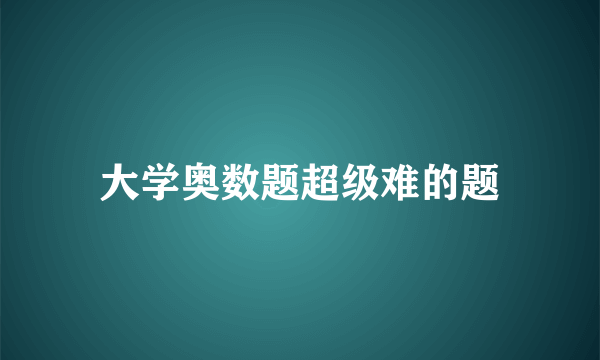 大学奥数题超级难的题