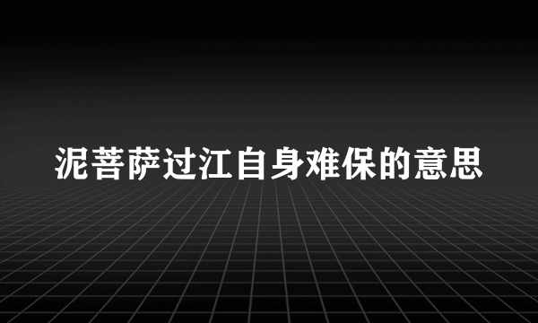 泥菩萨过江自身难保的意思