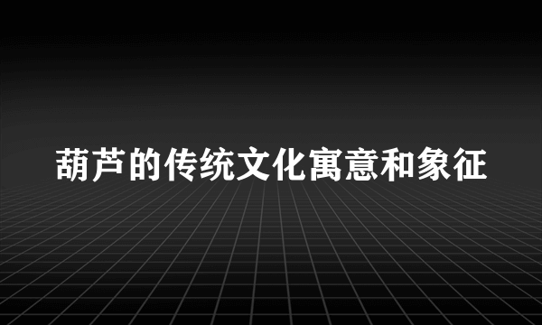 葫芦的传统文化寓意和象征
