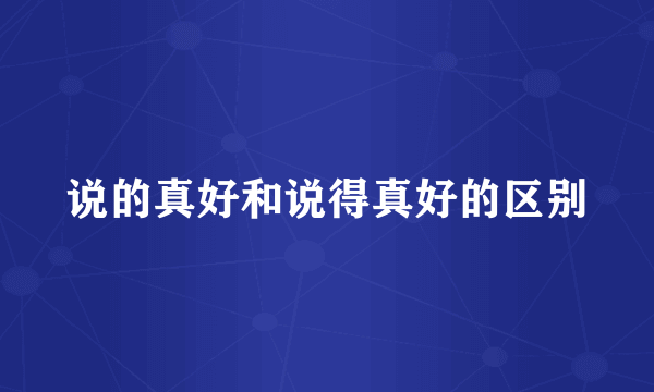 说的真好和说得真好的区别