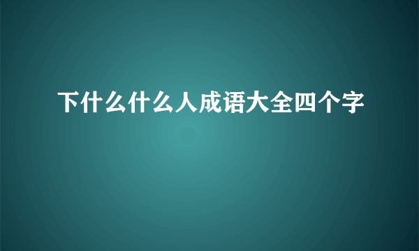 下什么什么人成语大全四个字
