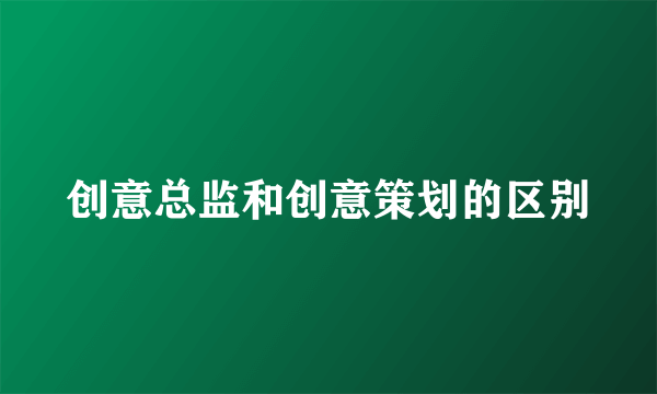 创意总监和创意策划的区别