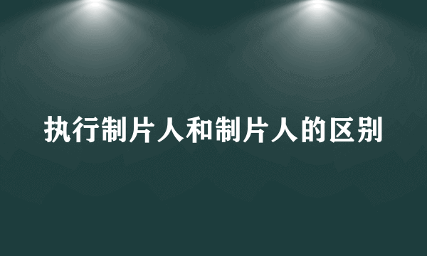 执行制片人和制片人的区别