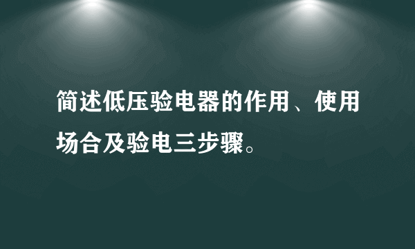 简述低压验电器的作用、使用场合及验电三步骤。