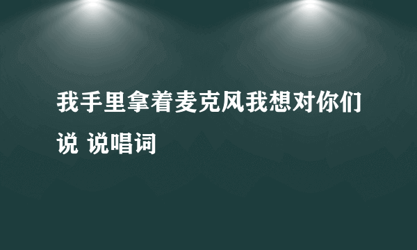 我手里拿着麦克风我想对你们说 说唱词