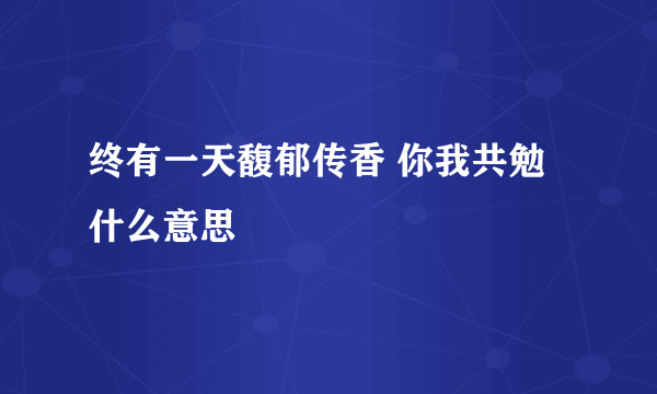 终有一天馥郁传香 你我共勉什么意思