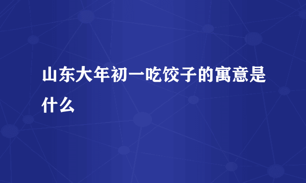 山东大年初一吃饺子的寓意是什么