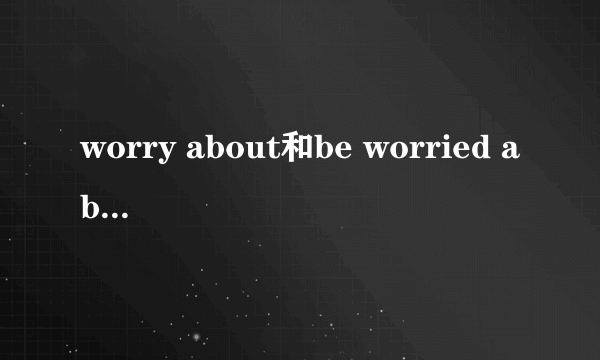 worry about和be worried about的区别