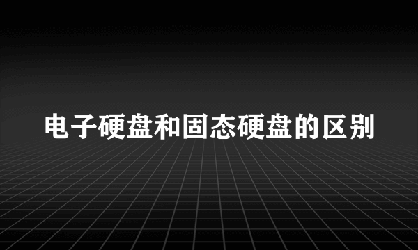 电子硬盘和固态硬盘的区别