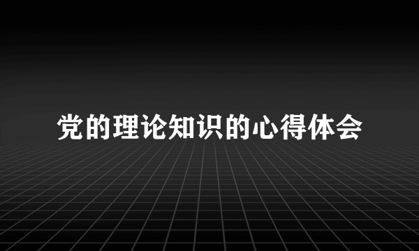 党的理论知识的心得体会
