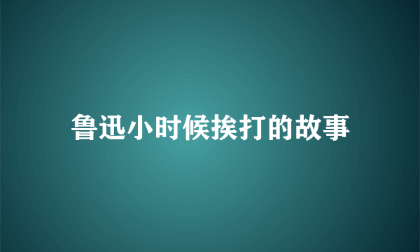 鲁迅小时候挨打的故事