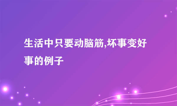 生活中只要动脑筋,坏事变好事的例子
