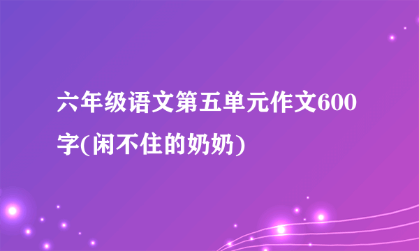 六年级语文第五单元作文600字(闲不住的奶奶)