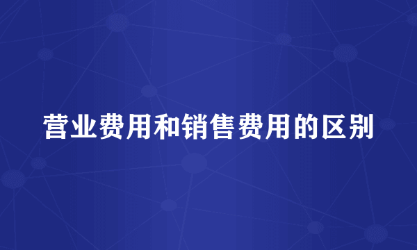 营业费用和销售费用的区别