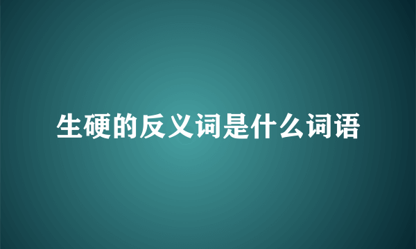 生硬的反义词是什么词语