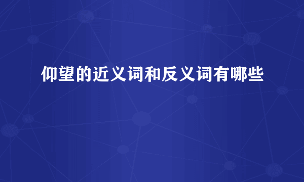 仰望的近义词和反义词有哪些