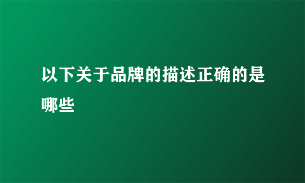 以下关于品牌的描述正确的是哪些