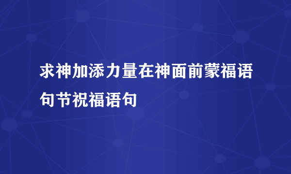 求神加添力量在神面前蒙福语句节祝福语句