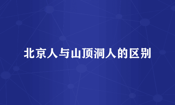 北京人与山顶洞人的区别