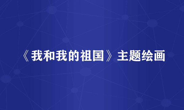 《我和我的祖国》主题绘画