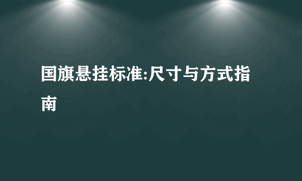国旗悬挂标准:尺寸与方式指南