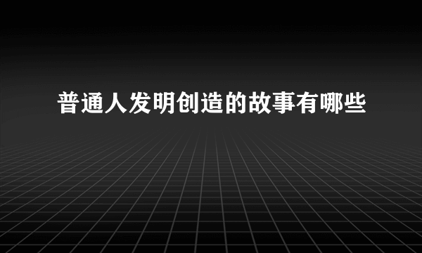 普通人发明创造的故事有哪些