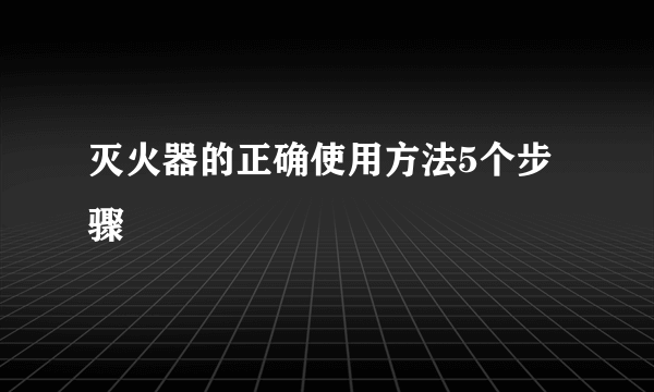 灭火器的正确使用方法5个步骤