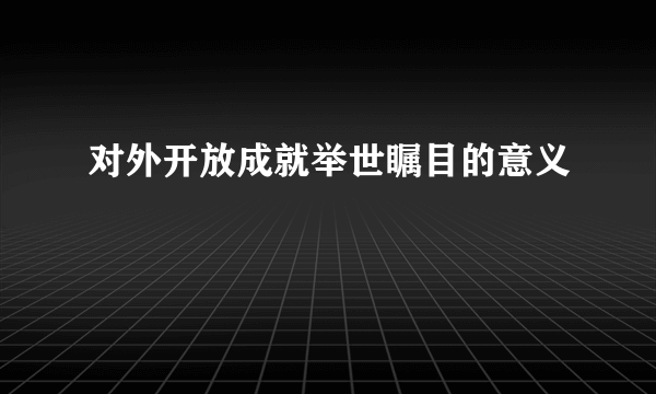 对外开放成就举世瞩目的意义