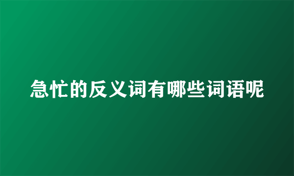 急忙的反义词有哪些词语呢