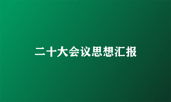 二十大会议思想汇报