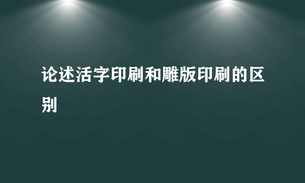 论述活字印刷和雕版印刷的区别