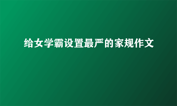 给女学霸设置最严的家规作文