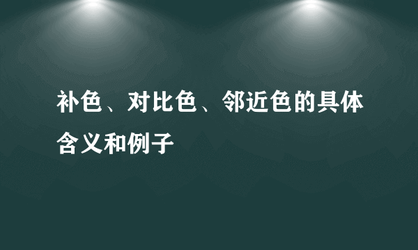 补色、对比色、邻近色的具体含义和例子