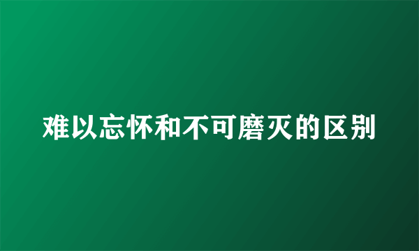 难以忘怀和不可磨灭的区别