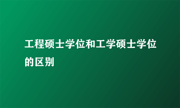 工程硕士学位和工学硕士学位的区别