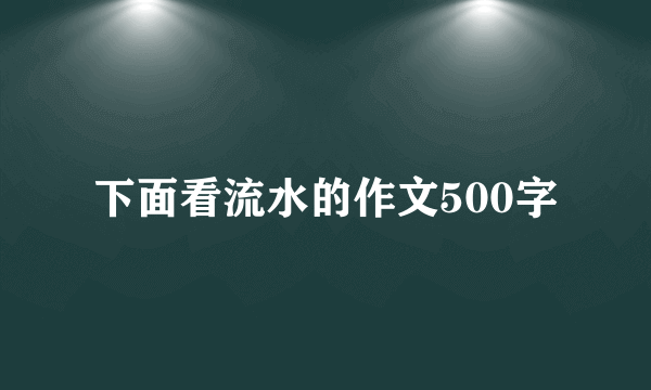 下面看流水的作文500字