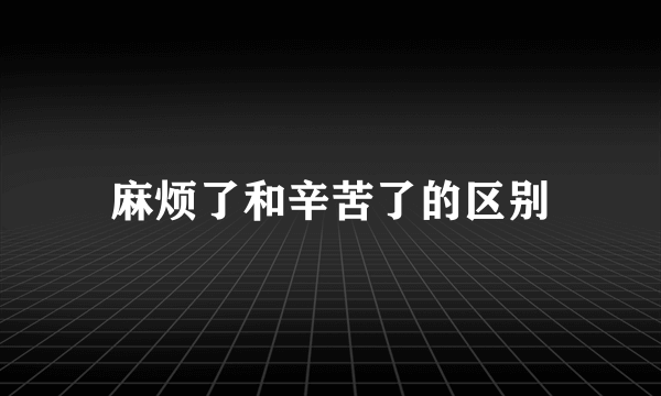 麻烦了和辛苦了的区别