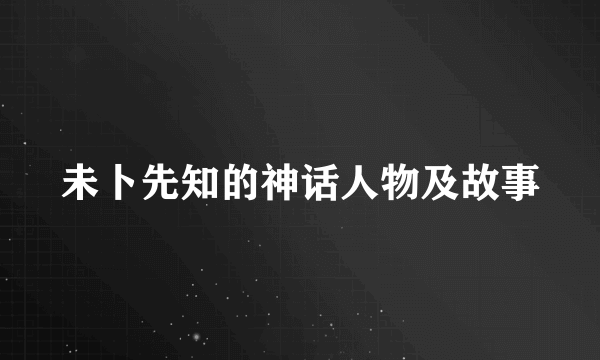 未卜先知的神话人物及故事