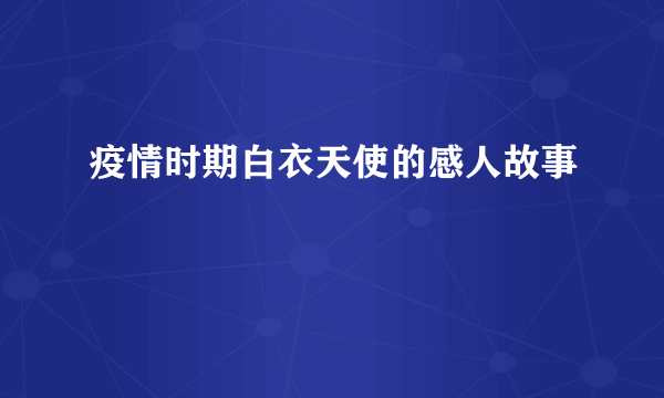 疫情时期白衣天使的感人故事