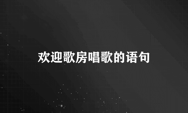 欢迎歌房唱歌的语句