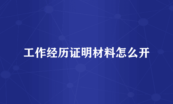 工作经历证明材料怎么开