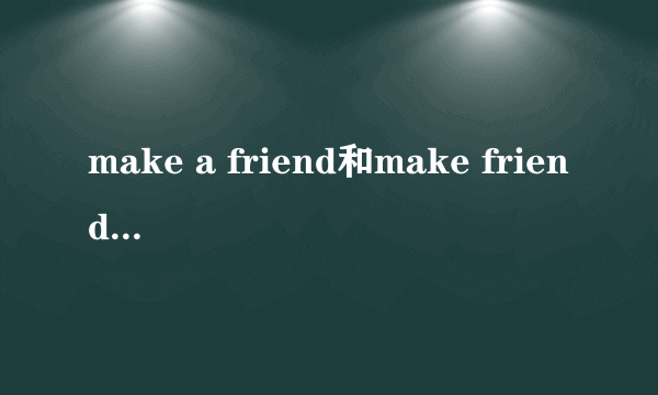 make a friend和make friends的区别