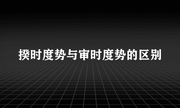 揆时度势与审时度势的区别