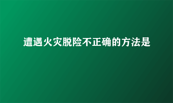 遭遇火灾脱险不正确的方法是