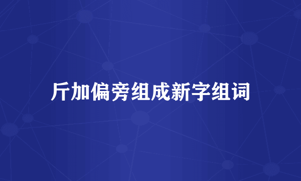 斤加偏旁组成新字组词
